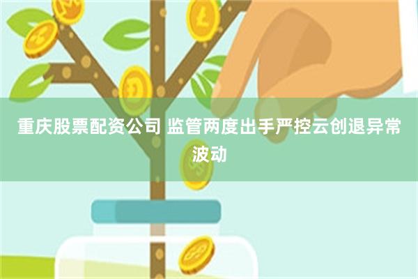 重庆股票配资公司 监管两度出手严控云创退异常波动
