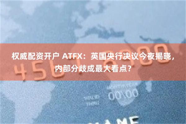 权威配资开户 ATFX:英国央行决议今夜揭晓,内部分歧成最大看点?
