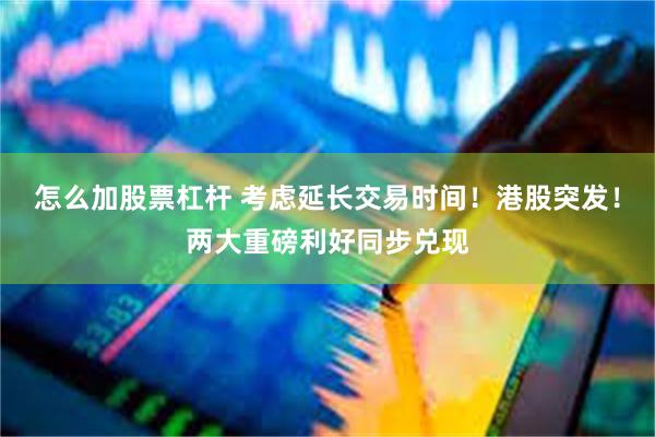 怎么加股票杠杆 考虑延长交易时间！港股突发！两大重磅利好同步兑现