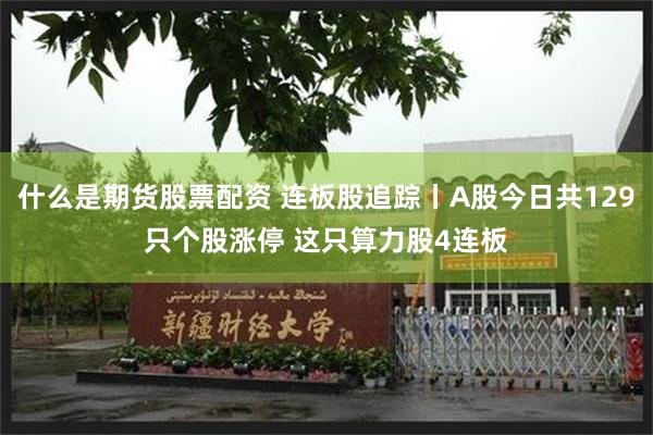 什么是期货股票配资 连板股追踪丨A股今日共129只个股涨停 这只算力股4连板