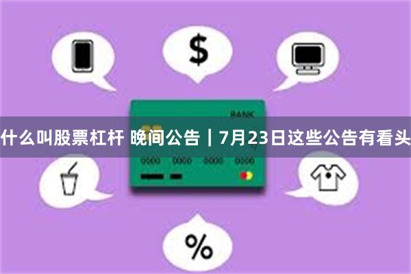 什么叫股票杠杆 晚间公告｜7月23日这些公告有看头