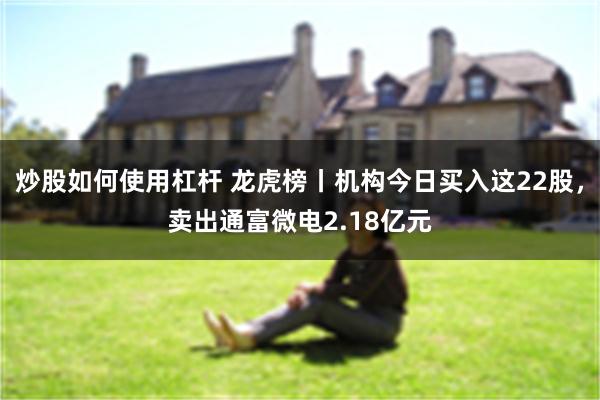炒股如何使用杠杆 龙虎榜丨机构今日买入这22股，卖出通富微电2.18亿元