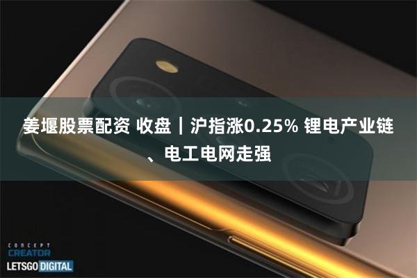 姜堰股票配资 收盘|沪指涨0.25% 锂电产业链、电工电网走强