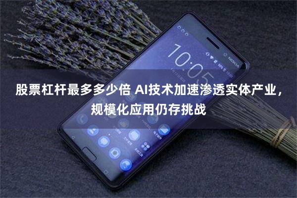 股票杠杆最多多少倍 AI技术加速渗透实体产业，规模化应用仍存挑战