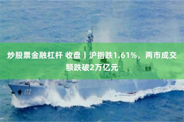 炒股票金融杠杆 收盘丨沪指跌1.61%,两市成交额跌破2万亿元