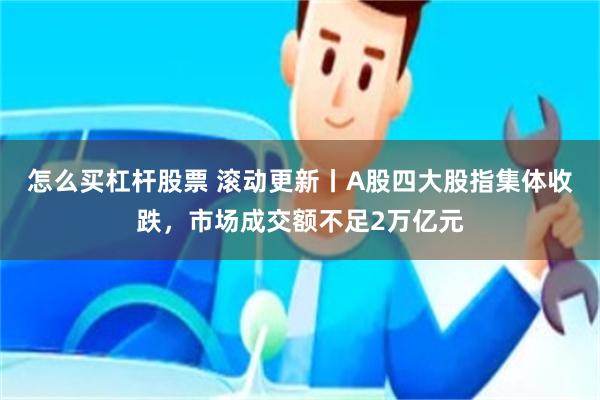 怎么买杠杆股票 滚动更新丨A股四大股指集体收跌，市场成交额不足2万亿元