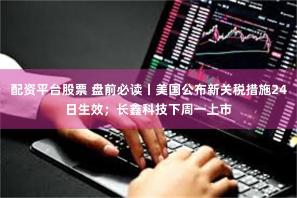 配资平台股票 盘前必读丨美国公布新关税措施24日生效；长鑫科技下周一上市