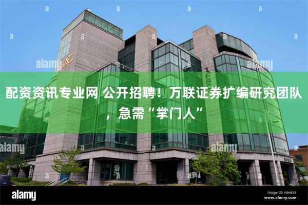 配资资讯专业网 公开招聘!万联证券扩编研究团队,急需“掌门人”