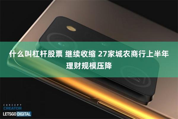 什么叫杠杆股票 继续收缩 27家城农商行上半年理财规模压降