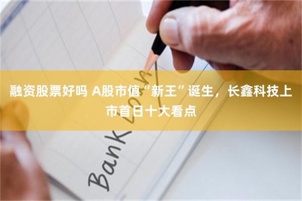 融资股票好吗 A股市值“新王”诞生，长鑫科技上市首日十大看点
