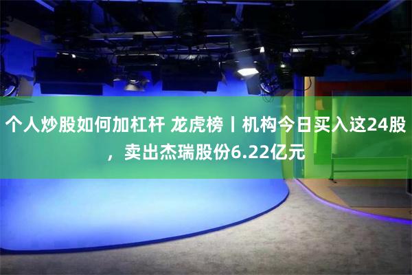 个人炒股如何加杠杆 龙虎榜丨机构今日买入这24股，卖出杰瑞股份6.22亿元