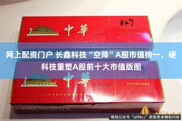 网上配资门户 长鑫科技“空降”A股市值榜一，硬科技重塑A股前十大市值版图