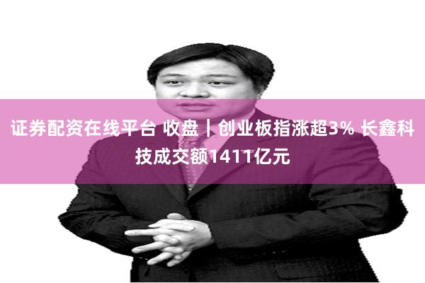 证券配资在线平台 收盘｜创业板指涨超3% 长鑫科技成交额1411亿元