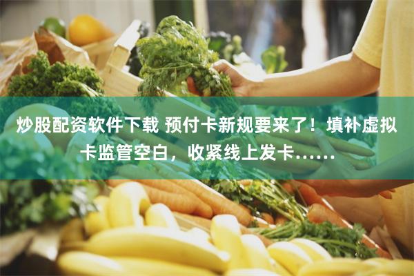 炒股配资软件下载 预付卡新规要来了！填补虚拟卡监管空白，收紧线上发卡……