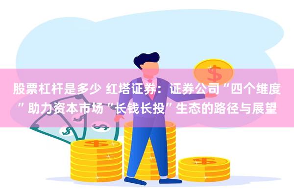 股票杠杆是多少 红塔证券：证券公司“四个维度”助力资本市场“长钱长投”生态的路径与展望