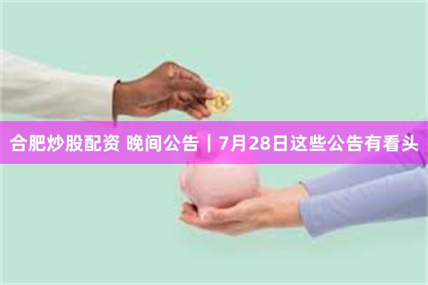 合肥炒股配资 晚间公告｜7月28日这些公告有看头