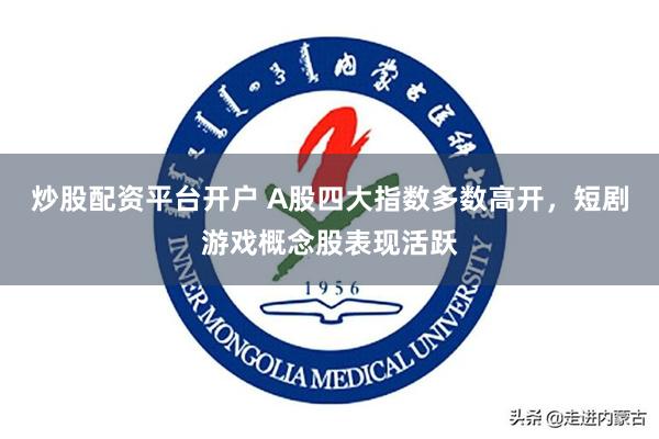 炒股配资平台开户 A股四大指数多数高开，短剧游戏概念股表现活跃