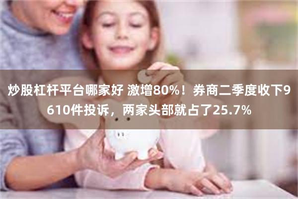 炒股杠杆平台哪家好 激增80%！券商二季度收下9610件投诉，两家头部就占了25.7%