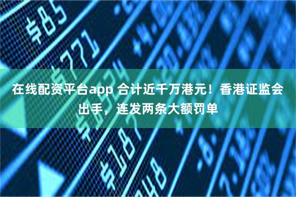 在线配资平台app 合计近千万港元！香港证监会出手，连发两条大额罚单