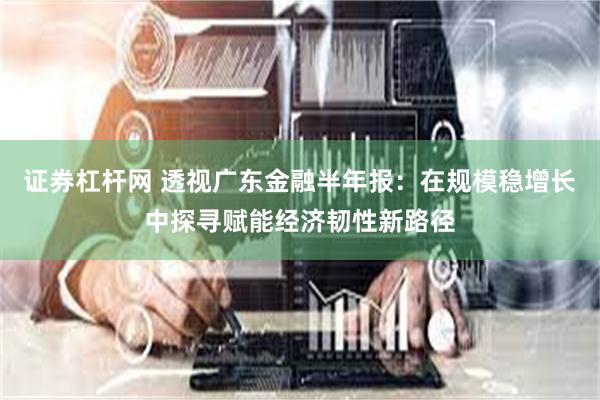 证券杠杆网 透视广东金融半年报：在规模稳增长中探寻赋能经济韧性新路径