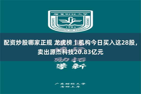 配资炒股哪家正规 龙虎榜丨机构今日买入这28股，卖出源杰科技20.83亿元