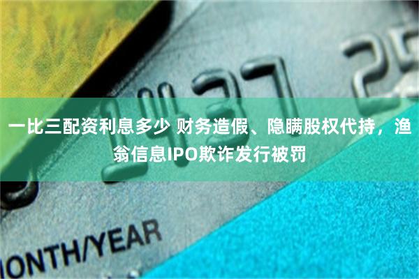 一比三配资利息多少 财务造假、隐瞒股权代持,渔翁信息IPO欺诈发行被罚
