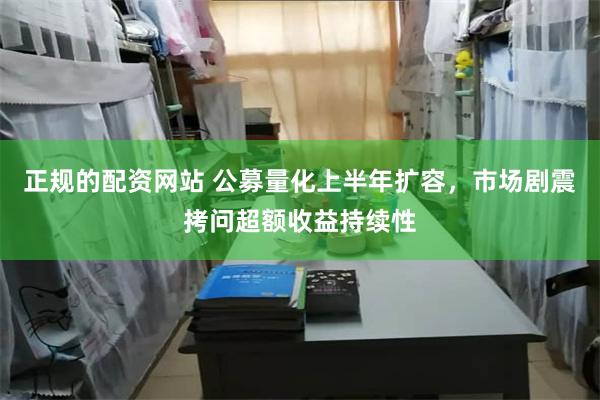 正规的配资网站 公募量化上半年扩容，市场剧震拷问超额收益持续性