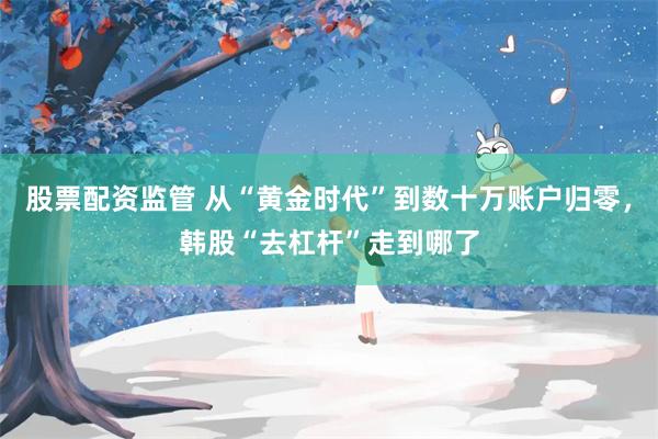 股票配资监管 从“黄金时代”到数十万账户归零，韩股“去杠杆”走到哪了
