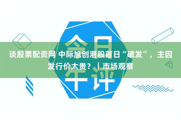 谈股票配资网 中际旭创港股首日“破发”，主因发行价太贵？｜市场观察