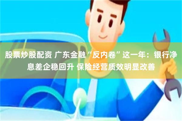 股票炒股配资 广东金融“反内卷”这一年:银行净息差企稳回升 保险经营质效明显改善