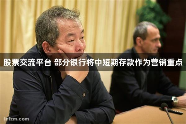 股票交流平台 部分银行将中短期存款作为营销重点