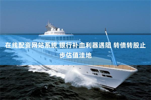 在线配资网站系统 银行补血利器遇阻 转债转股止步估值洼地