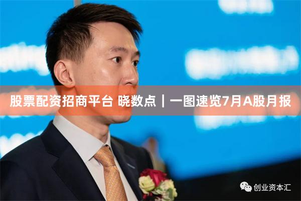 股票配资招商平台 晓数点｜一图速览7月A股月报