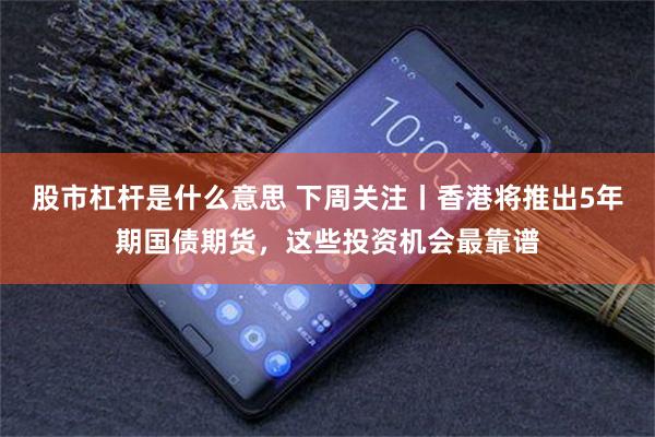 股市杠杆是什么意思 下周关注丨香港将推出5年期国债期货，这些投资机会最靠谱