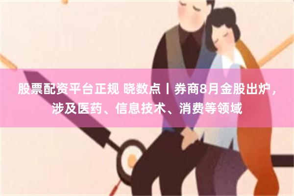 股票配资平台正规 晓数点丨券商8月金股出炉,涉及医药、信息技术、消费等领域