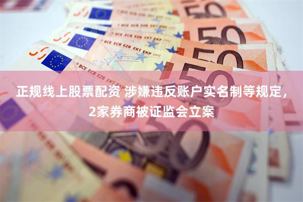 正规线上股票配资 涉嫌违反账户实名制等规定，2家券商被证监会立案