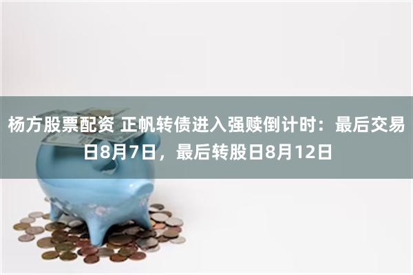 杨方股票配资 正帆转债进入强赎倒计时：最后交易日8月7日，最后转股日8月12日