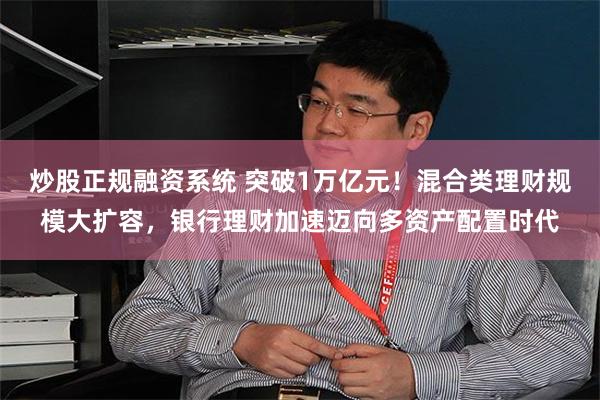 炒股正规融资系统 突破1万亿元！混合类理财规模大扩容，银行理财加速迈向多资产配置时代