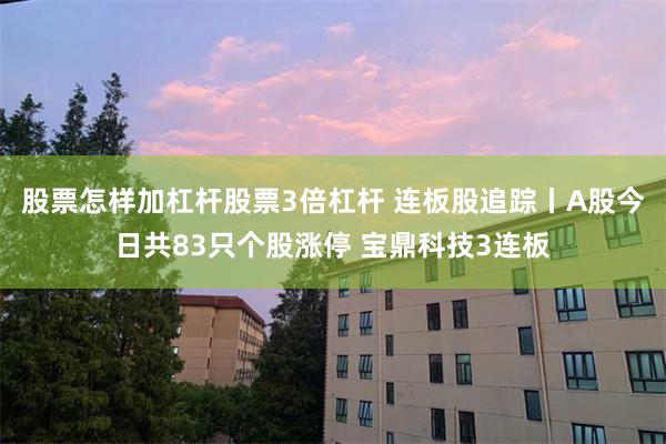 股票怎样加杠杆股票3倍杠杆 连板股追踪丨A股今日共83只个股涨停 宝鼎科技3连板