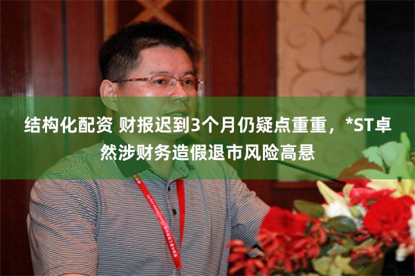 结构化配资 财报迟到3个月仍疑点重重，*ST卓然涉财务造假退市风险高悬