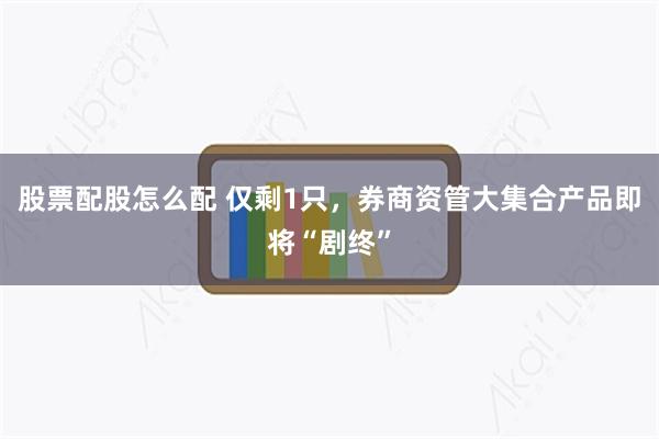 股票配股怎么配 仅剩1只，券商资管大集合产品即将“剧终”