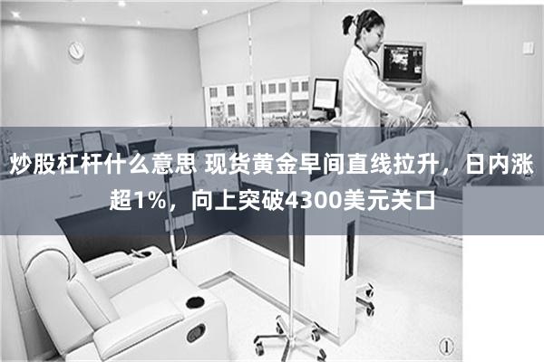 炒股杠杆什么意思 现货黄金早间直线拉升，日内涨超1%，向上突破4300美元关口