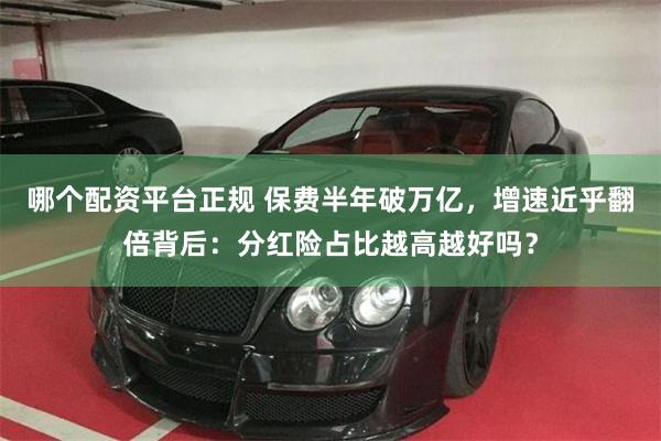 哪个配资平台正规 保费半年破万亿，增速近乎翻倍背后：分红险占比越高越好吗？