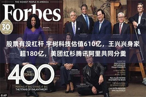 股票有没杠杆 宇树科技估值610亿，王兴兴身家超180亿，美团红杉腾讯阿里共同分羹