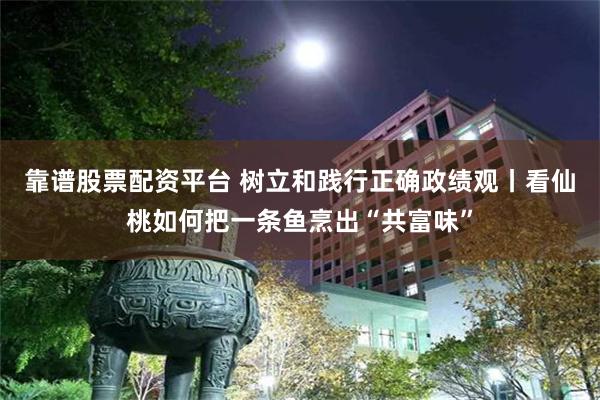 靠谱股票配资平台 树立和践行正确政绩观丨看仙桃如何把一条鱼烹出“共富味”