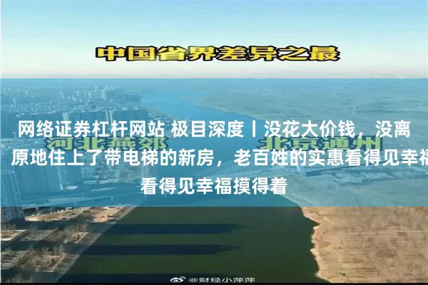 网络证券杠杆网站 极目深度丨没花大价钱，没离开故土，原地住上了带电梯的新房，老百姓的实惠看得见幸福摸得着