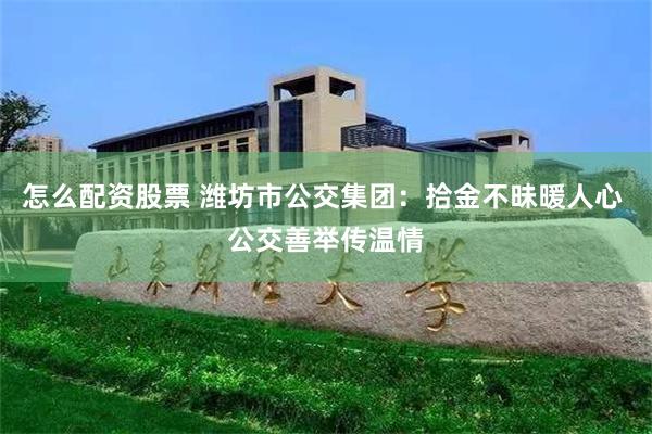怎么配资股票 潍坊市公交集团：拾金不昧暖人心 公交善举传温情