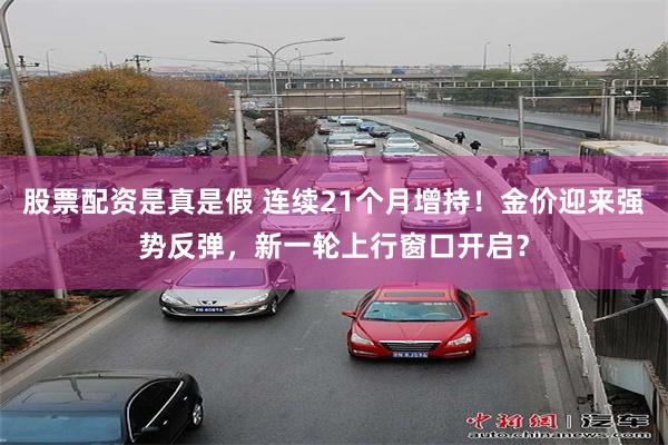 股票配资是真是假 连续21个月增持！金价迎来强势反弹，新一轮上行窗口开启？