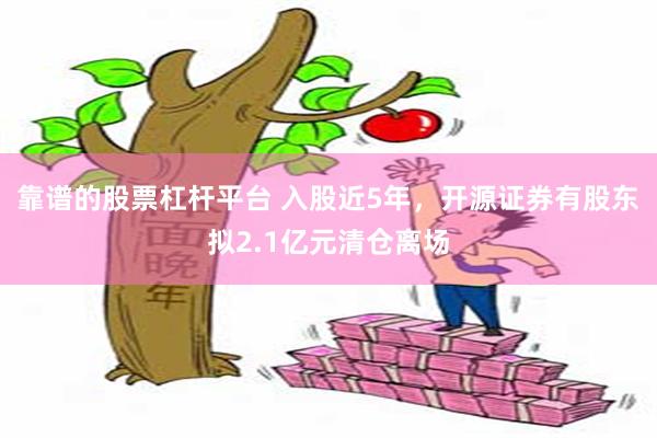 靠谱的股票杠杆平台 入股近5年，开源证券有股东拟2.1亿元清仓离场