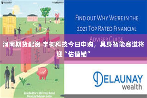 河南期货配资 宇树科技今日申购，具身智能赛道将迎“估值锚”